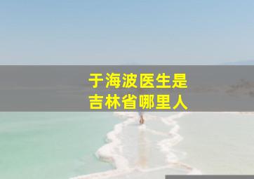 于海波医生是吉林省哪里人