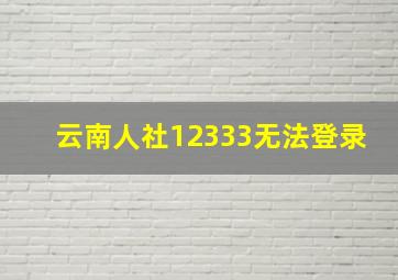 云南人社12333无法登录