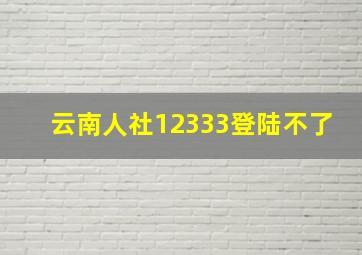 云南人社12333登陆不了