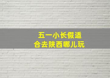 五一小长假适合去陕西哪儿玩