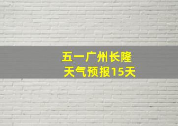 五一广州长隆天气预报15天