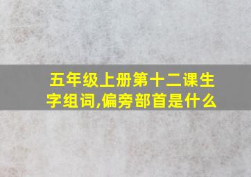 五年级上册第十二课生字组词,偏旁部首是什么