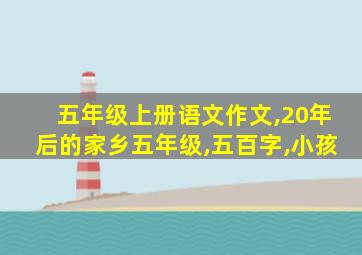 五年级上册语文作文,20年后的家乡五年级,五百字,小孩