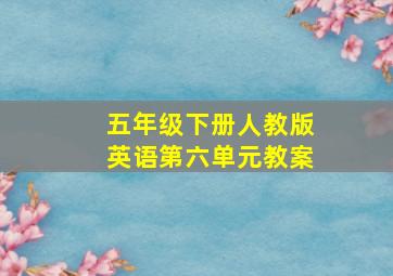 五年级下册人教版英语第六单元教案