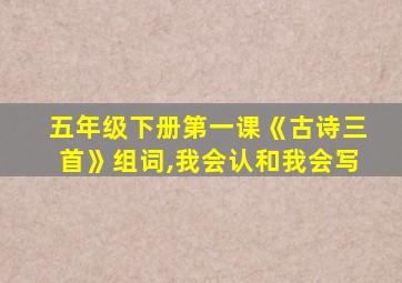 五年级下册第一课《古诗三首》组词,我会认和我会写