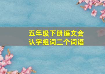 五年级下册语文会认字组词二个词语