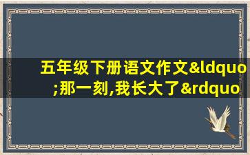 五年级下册语文作文“那一刻,我长大了”