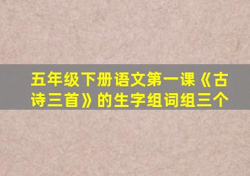 五年级下册语文第一课《古诗三首》的生字组词组三个