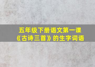 五年级下册语文第一课《古诗三首》的生字词语