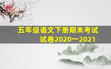 五年级语文下册期末考试试卷2020一2021