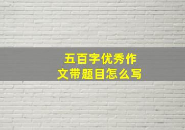 五百字优秀作文带题目怎么写