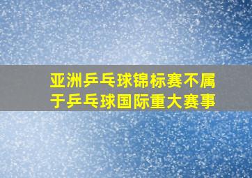 亚洲乒乓球锦标赛不属于乒乓球国际重大赛事