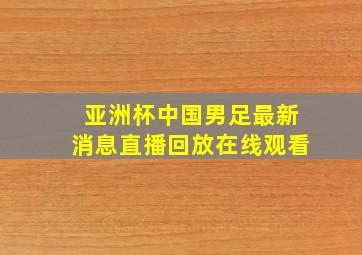 亚洲杯中国男足最新消息直播回放在线观看