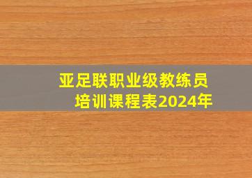 亚足联职业级教练员培训课程表2024年