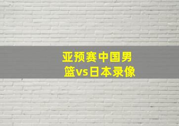 亚预赛中国男篮vs日本录像