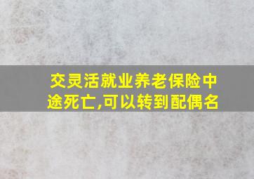 交灵活就业养老保险中途死亡,可以转到配偶名