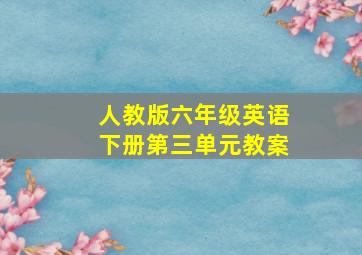 人教版六年级英语下册第三单元教案