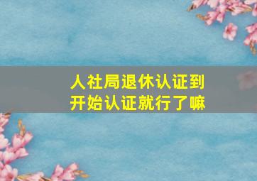 人社局退休认证到开始认证就行了嘛