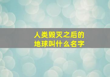 人类毁灭之后的地球叫什么名字