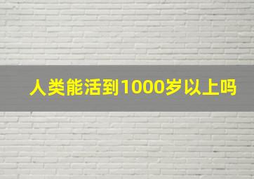 人类能活到1000岁以上吗