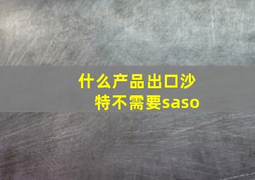 什么产品出口沙特不需要saso