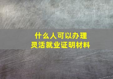 什么人可以办理灵活就业证明材料