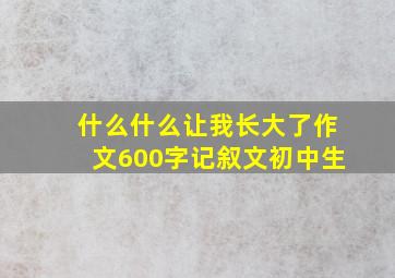 什么什么让我长大了作文600字记叙文初中生