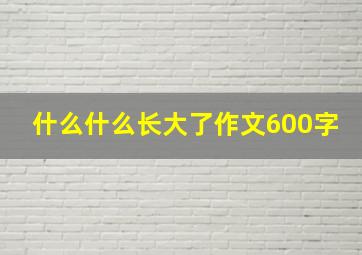 什么什么长大了作文600字