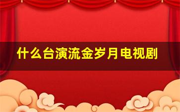 什么台演流金岁月电视剧