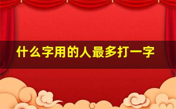 什么字用的人最多打一字