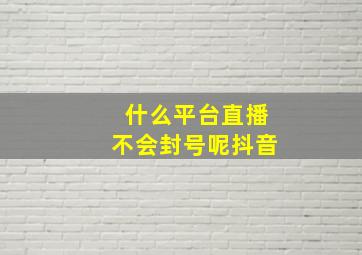 什么平台直播不会封号呢抖音