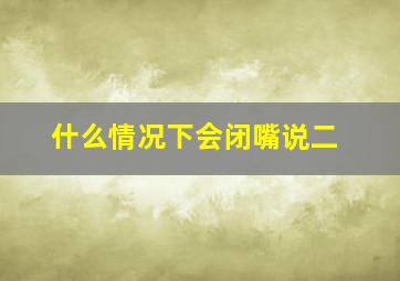 什么情况下会闭嘴说二