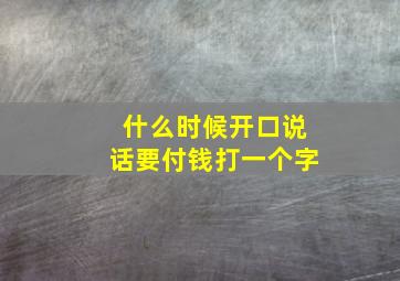 什么时候开口说话要付钱打一个字