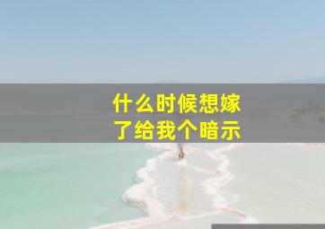 什么时候想嫁了给我个暗示