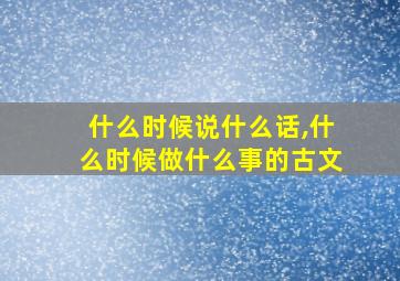 什么时候说什么话,什么时候做什么事的古文