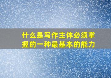 什么是写作主体必须掌握的一种最基本的能力