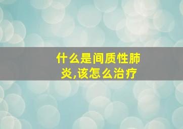 什么是间质性肺炎,该怎么治疗