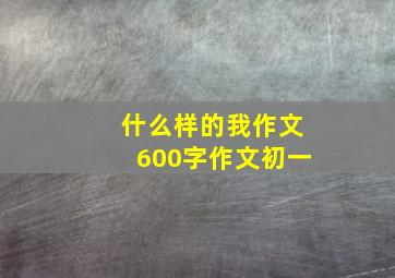 什么样的我作文600字作文初一