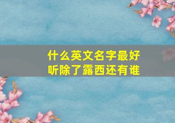 什么英文名字最好听除了露西还有谁