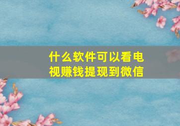 什么软件可以看电视赚钱提现到微信