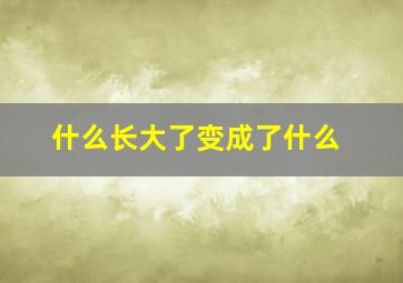 什么长大了变成了什么