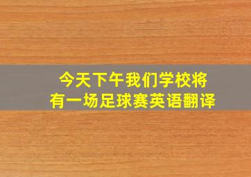 今天下午我们学校将有一场足球赛英语翻译