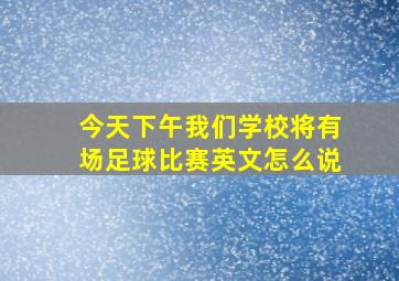 今天下午我们学校将有场足球比赛英文怎么说