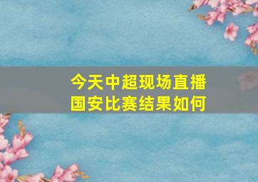 今天中超现场直播国安比赛结果如何