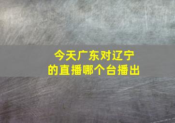 今天广东对辽宁的直播哪个台播出