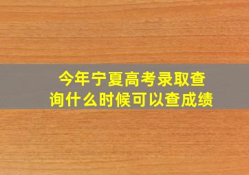 今年宁夏高考录取查询什么时候可以查成绩