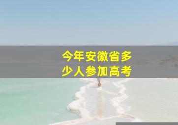 今年安徽省多少人参加高考