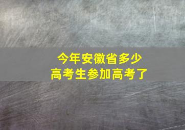 今年安徽省多少高考生参加高考了