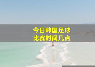 今日韩国足球比赛时间几点