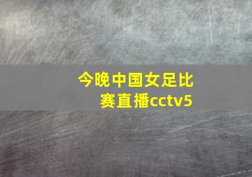 今晚中国女足比赛直播cctv5